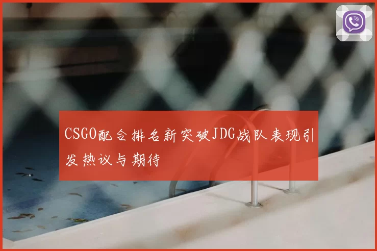 CSGO配合排名新突破JDG战队表现引发热议与期待