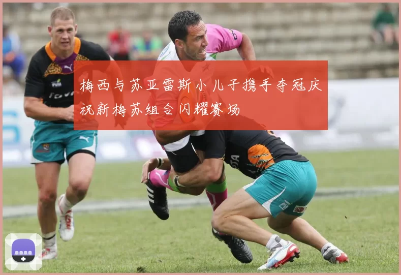 梅西与苏亚雷斯小儿子携手夺冠庆祝新梅苏组合闪耀赛场