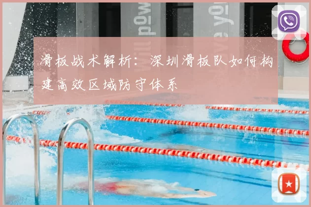 滑板战术解析:深圳滑板队如何构建高效区域防守体系