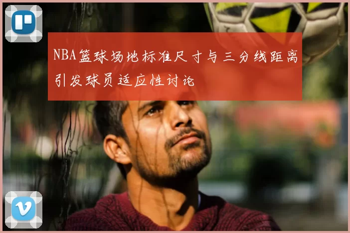 NBA篮球场地标准尺寸与三分线距离引发球员适应性讨论