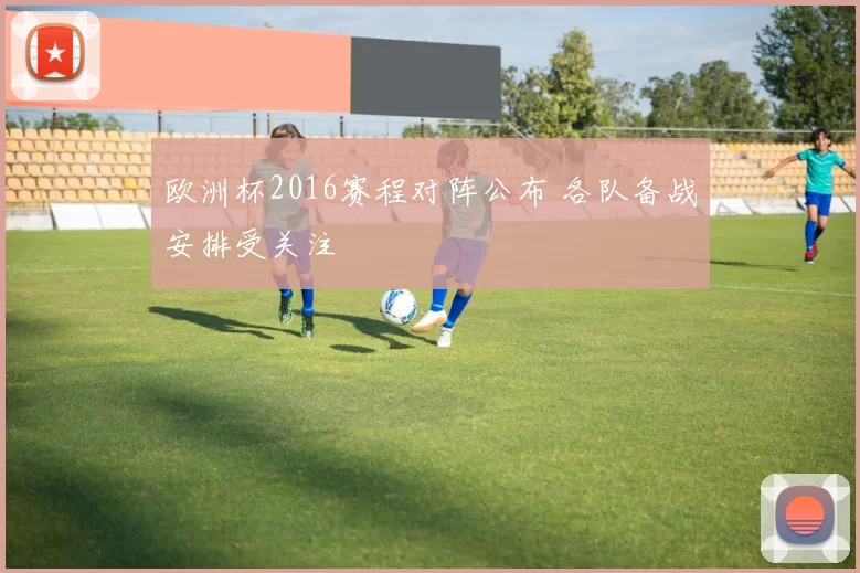 欧洲杯2016赛程对阵公布 各队备战安排受关注
