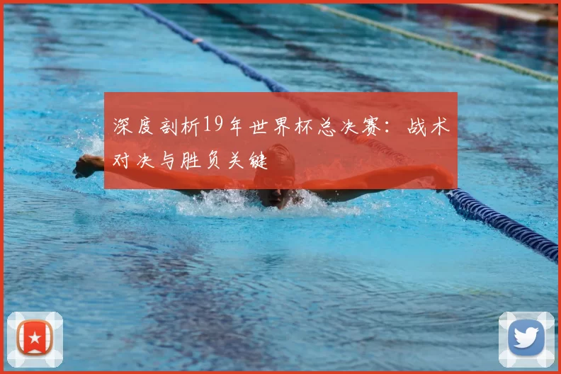 深度剖析19年世界杯总决赛：战术对决与胜负关键