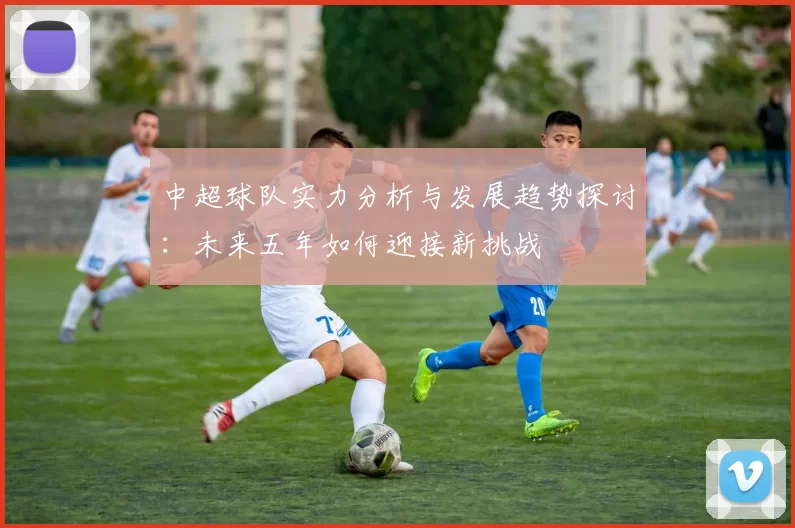 中超球队实力分析与发展趋势探讨：未来五年如何迎接新挑战