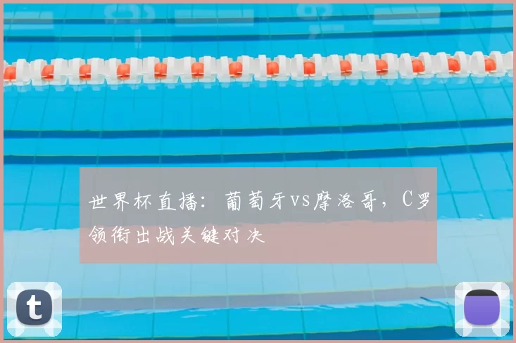 世界杯直播：葡萄牙vs摩洛哥，C罗领衔出战关键对决