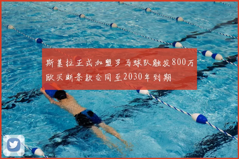斯基拉正式加盟罗马球队触发800万欧买断条款合同至2030年到期