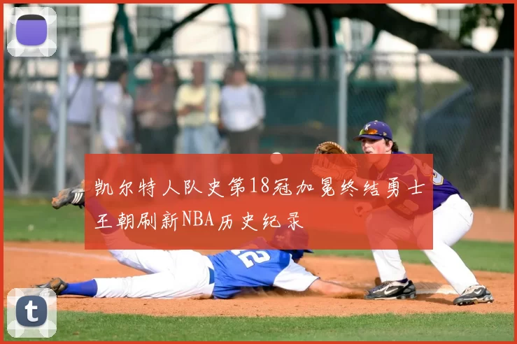 凯尔特人队史第18冠加冕终结勇士王朝刷新NBA历史纪录