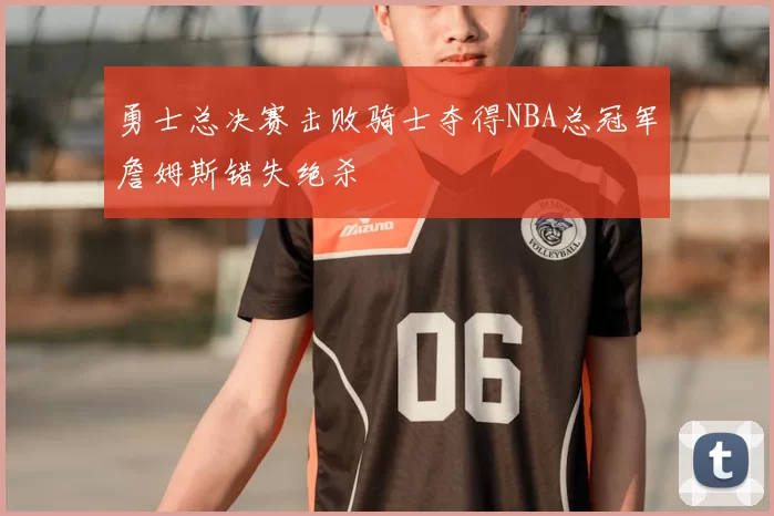 勇士总决赛击败骑士夺得NBA总冠军詹姆斯错失绝杀