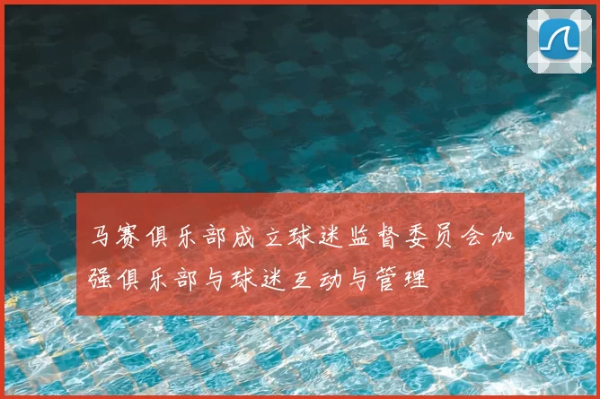 马赛俱乐部成立球迷监督委员会加强俱乐部与球迷互动与管理