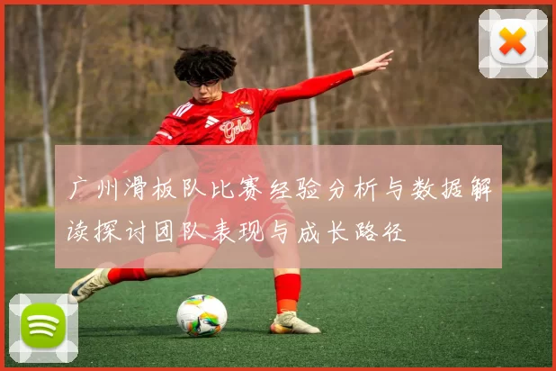 广州滑板队比赛经验分析与数据解读探讨团队表现与成长路径
