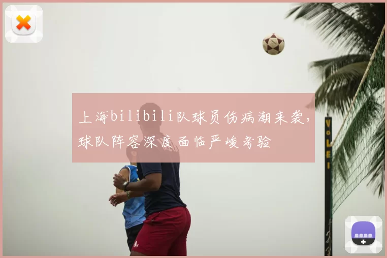 上海bilibili队球员伤病潮来袭，球队阵容深度面临严峻考验