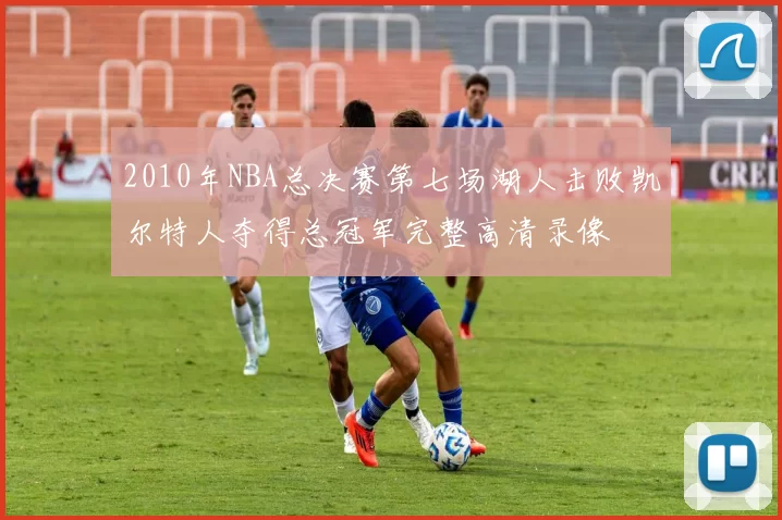 2010年NBA总决赛第七场湖人击败凯尔特人夺得总冠军完整高清录像