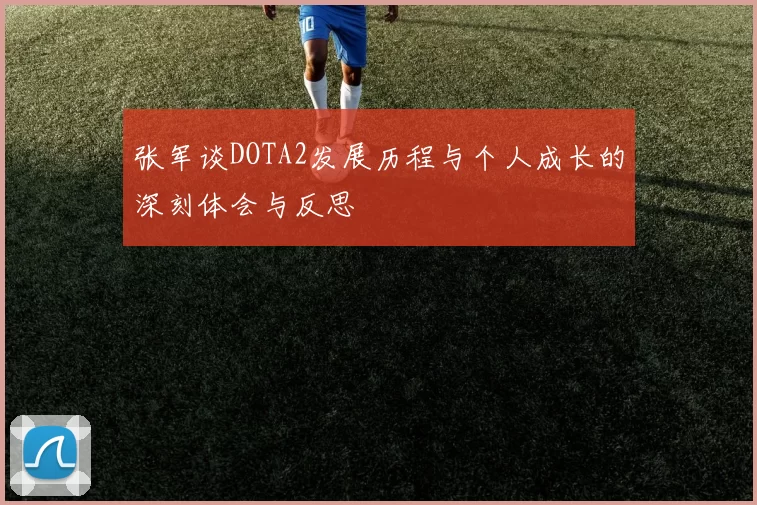 张军谈DOTA2发展历程与个人成长的深刻体会与反思