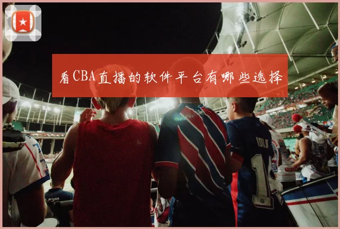 看CBA直播的软件平台有哪些选择