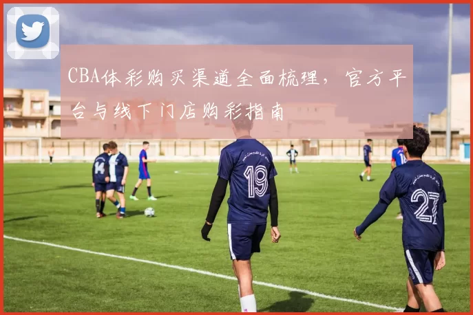 CBA体彩购买渠道全面梳理，官方平台与线下门店购彩指南