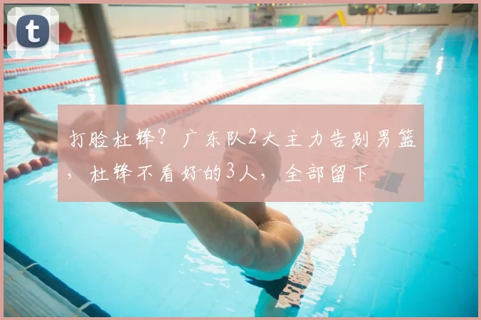 打脸杜锋？广东队2大主力告别男篮，杜锋不看好的3人，全部留下