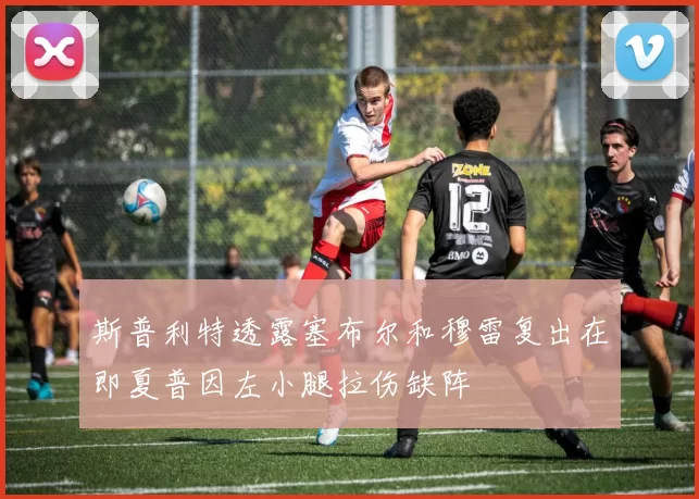 斯普利特透露塞布尔和穆雷复出在即夏普因左小腿拉伤缺阵