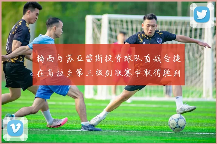 梅西与苏亚雷斯投资球队首战告捷在乌拉圭第三级别联赛中取得胜利