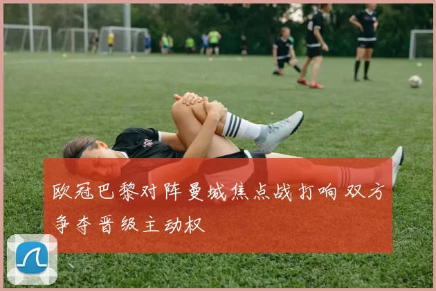 欧冠巴黎对阵曼城焦点战打响 双方争夺晋级主动权
