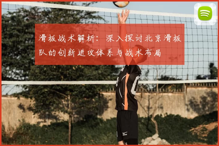 滑板战术解析：深入探讨北京滑板队的创新进攻体系与战术布局