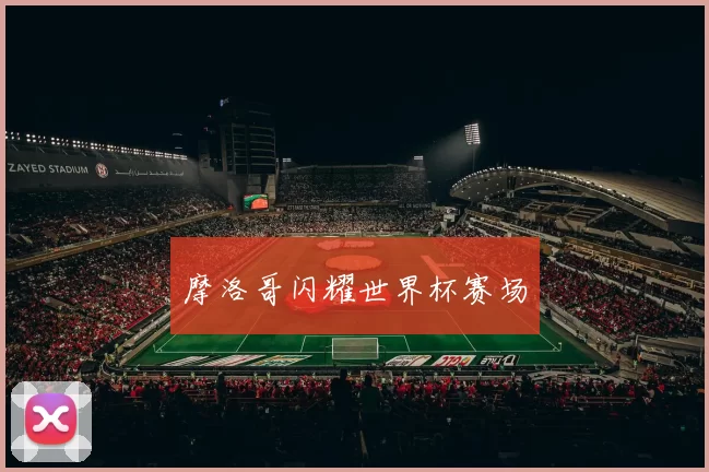 摩洛哥闪耀世界杯赛场