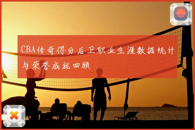 CBA传奇得分后卫职业生涯数据统计与荣誉成就回顾
