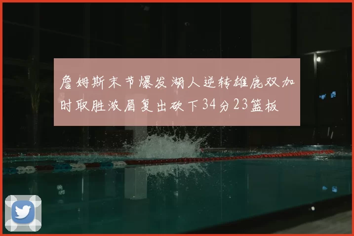 詹姆斯末节爆发湖人逆转雄鹿双加时取胜浓眉复出砍下34分23篮板