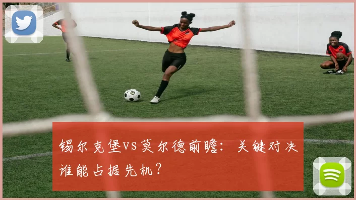 锡尔克堡vs莫尔德前瞻：关键对决谁能占据先机？