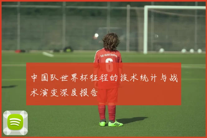 中国队世界杯征程的技术统计与战术演变深度报告