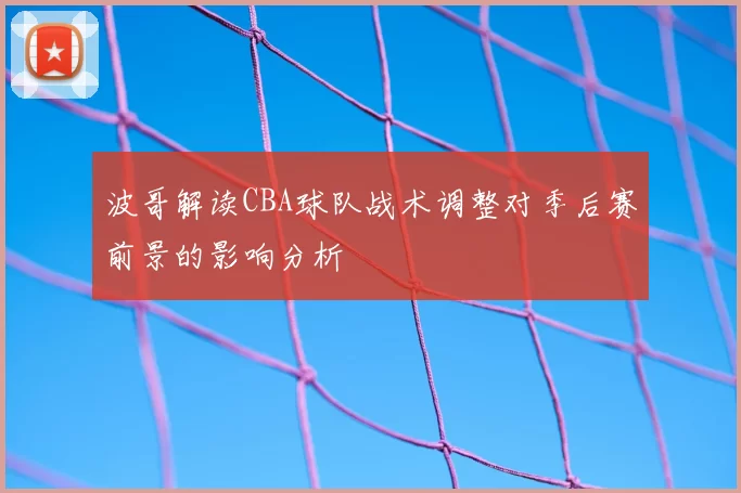 波哥解读CBA球队战术调整对季后赛前景的影响分析