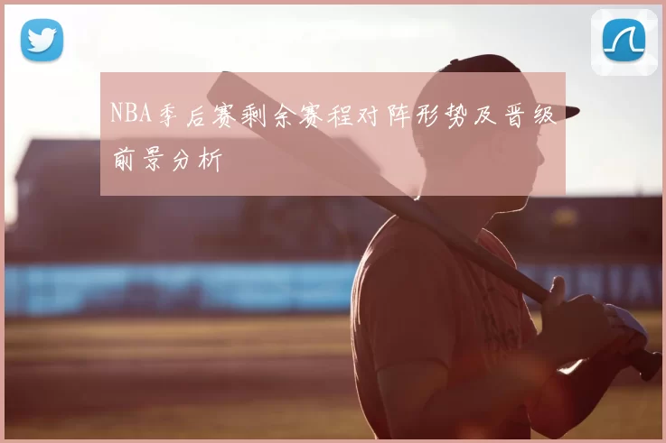 NBA季后赛剩余赛程对阵形势及晋级前景分析