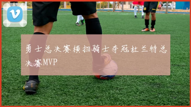 勇士总决赛横扫骑士夺冠杜兰特总决赛MVP