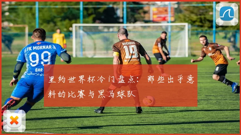 里约世界杯冷门盘点：那些出乎意料的比赛与黑马球队
