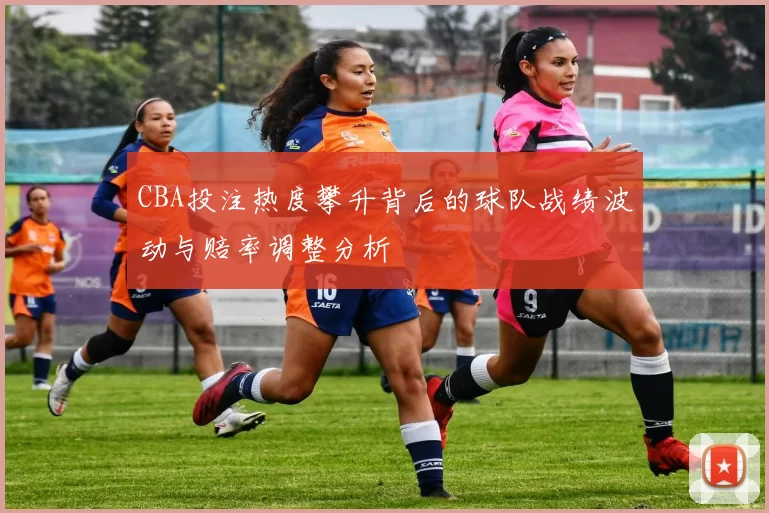 CBA投注热度攀升背后的球队战绩波动与赔率调整分析