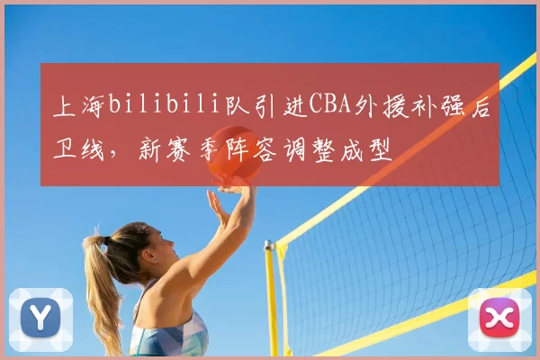 上海bilibili队引进CBA外援补强后卫线，新赛季阵容调整成型