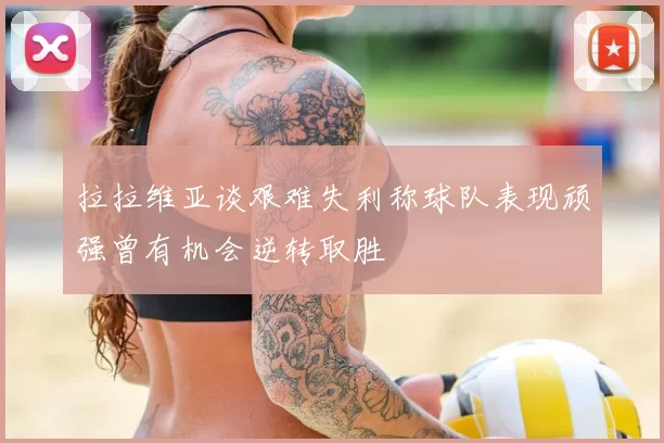 拉拉维亚谈艰难失利称球队表现顽强曾有机会逆转取胜