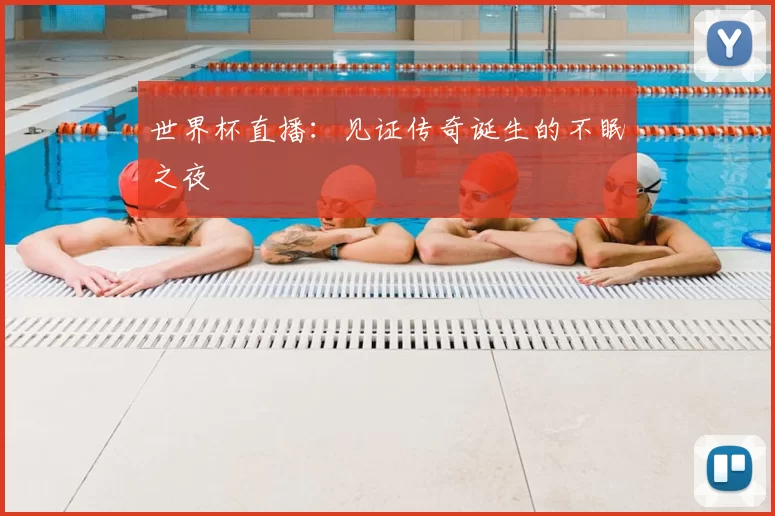 世界杯直播：见证传奇诞生的不眠之夜