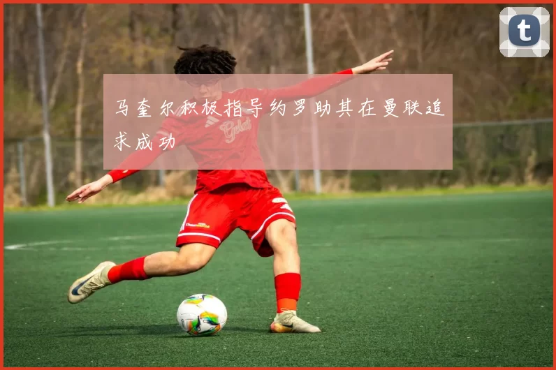 马奎尔积极指导约罗助其在曼联追求成功