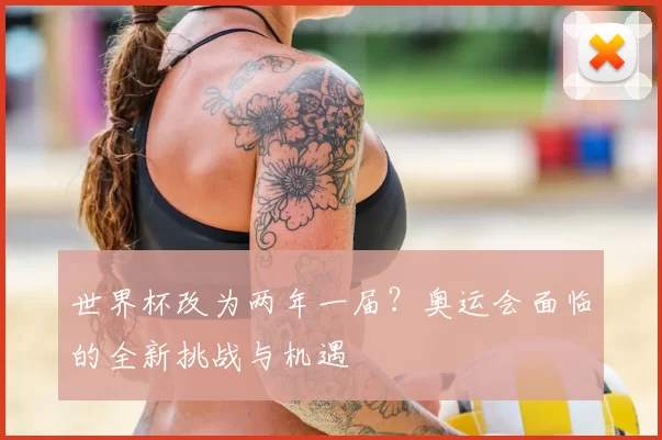 世界杯改为两年一届？奥运会面临的全新挑战与机遇