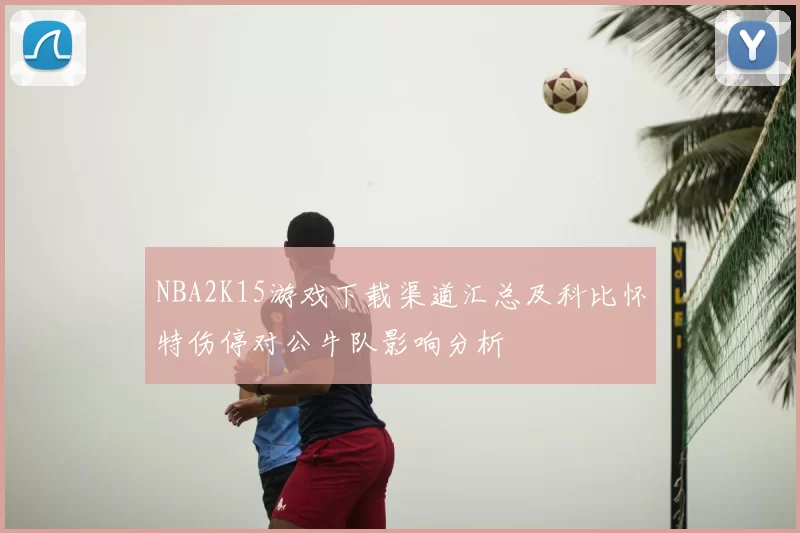 NBA2K15游戏下载渠道汇总及科比怀特伤停对公牛队影响分析