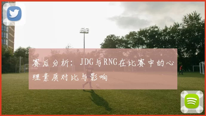 赛后分析：JDG与RNG在比赛中的心理素质对比与影响