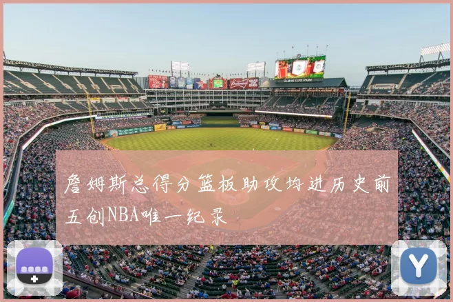 詹姆斯总得分篮板助攻均进历史前五创NBA唯一纪录