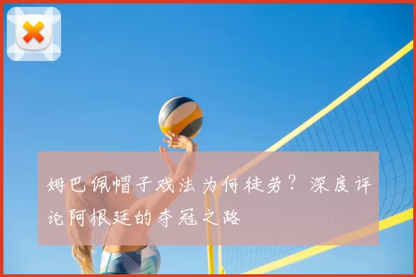 姆巴佩帽子戏法为何徒劳？深度评论阿根廷的夺冠之路