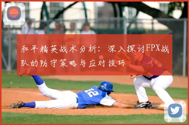 和平精英战术分析：深入探讨FPX战队的防守策略与应对技巧