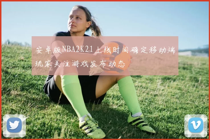 安卓版NBA2K21上线时间确定移动端玩家关注游戏发布动态