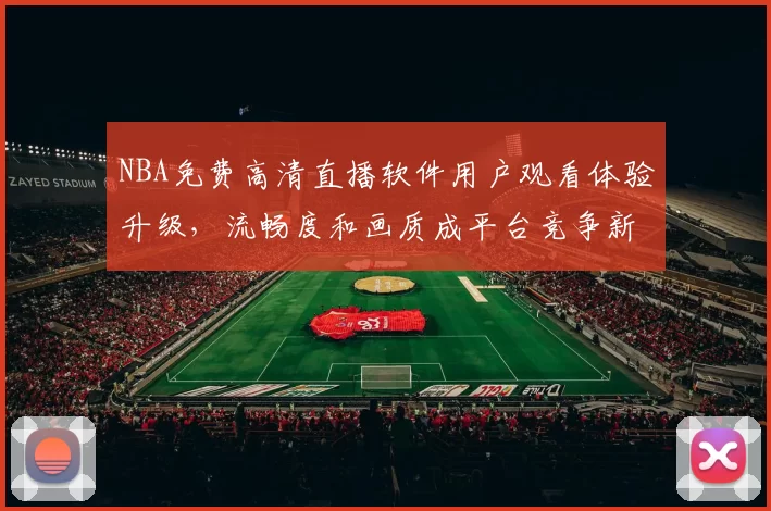 NBA免费高清直播软件用户观看体验升级，流畅度和画质成平台竞争新焦点