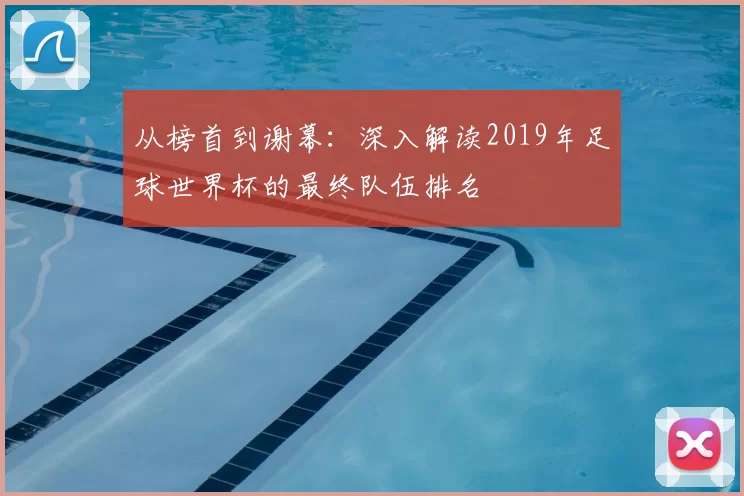 从榜首到谢幕：深入解读2019年足球世界杯的最终队伍排名