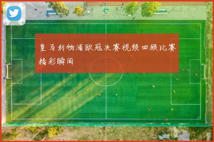 皇马利物浦欧冠决赛视频回顾比赛精彩瞬间