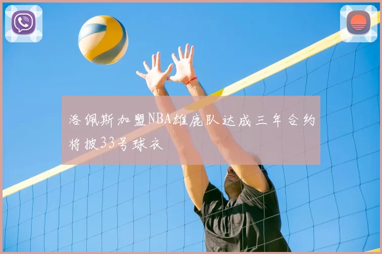 洛佩斯加盟NBA雄鹿队达成三年合约将披33号球衣