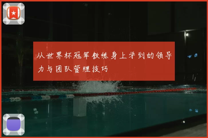 从世界杯冠军教练身上学到的领导力与团队管理技巧