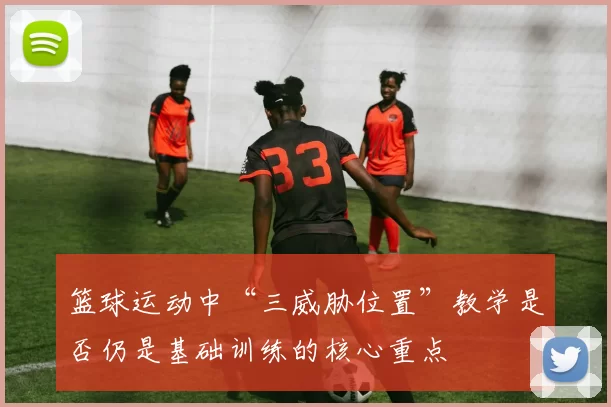 篮球运动中“三威胁位置”教学是否仍是基础训练的核心重点